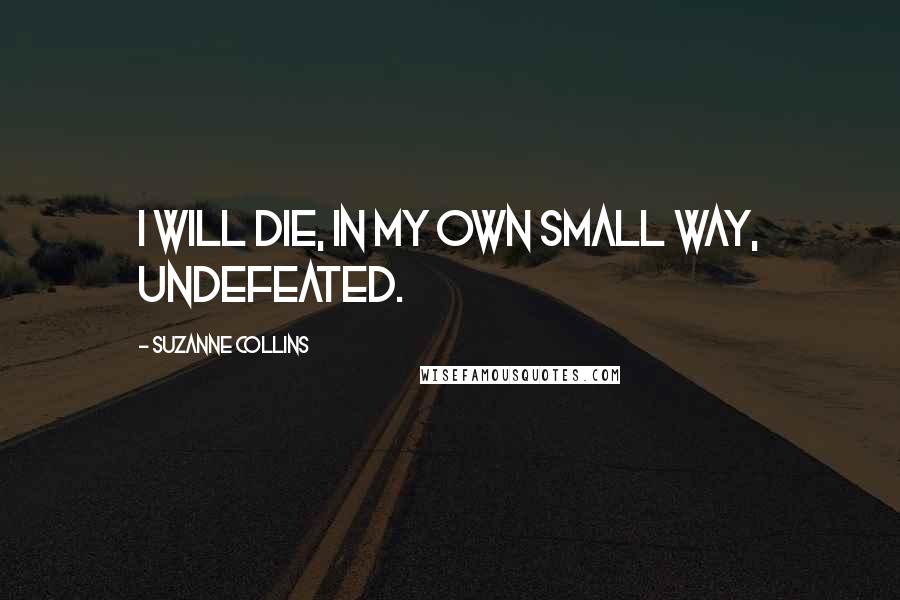 Suzanne Collins Quotes: I will die, in my own small way, undefeated.