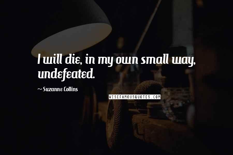 Suzanne Collins Quotes: I will die, in my own small way, undefeated.