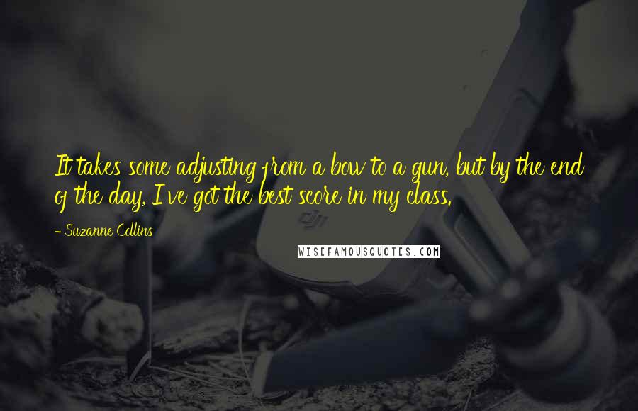 Suzanne Collins Quotes: It takes some adjusting from a bow to a gun, but by the end of the day, I've got the best score in my class.