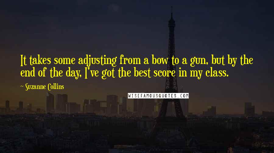 Suzanne Collins Quotes: It takes some adjusting from a bow to a gun, but by the end of the day, I've got the best score in my class.