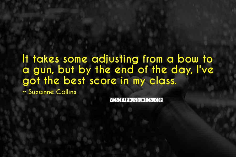 Suzanne Collins Quotes: It takes some adjusting from a bow to a gun, but by the end of the day, I've got the best score in my class.