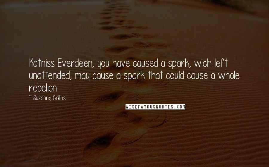 Suzanne Collins Quotes: Katniss Everdeen, you have caused a spark, wich left unattended, may cause a spark that could cause a whole rebelion