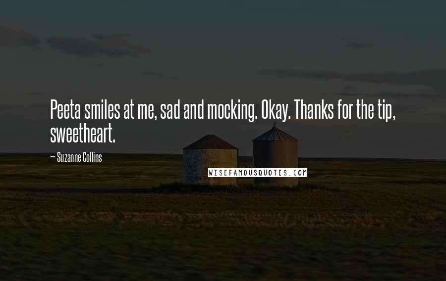 Suzanne Collins Quotes: Peeta smiles at me, sad and mocking. Okay. Thanks for the tip, sweetheart.