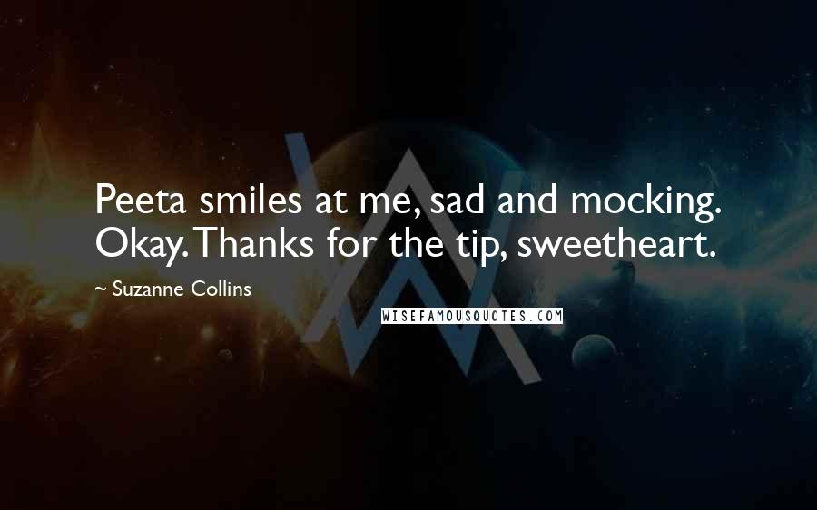 Suzanne Collins Quotes: Peeta smiles at me, sad and mocking. Okay. Thanks for the tip, sweetheart.