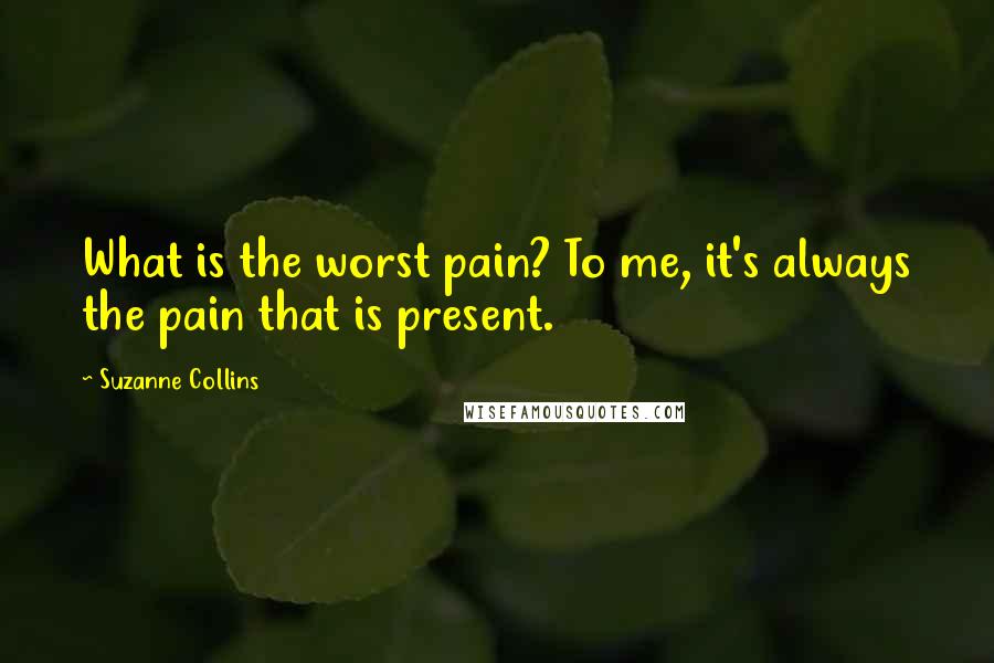 Suzanne Collins Quotes: What is the worst pain? To me, it's always the pain that is present.