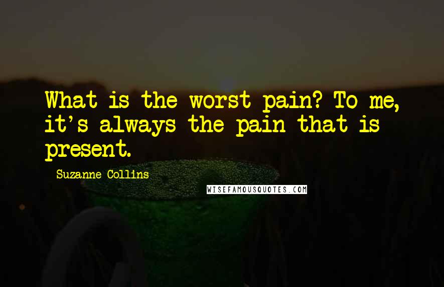 Suzanne Collins Quotes: What is the worst pain? To me, it's always the pain that is present.