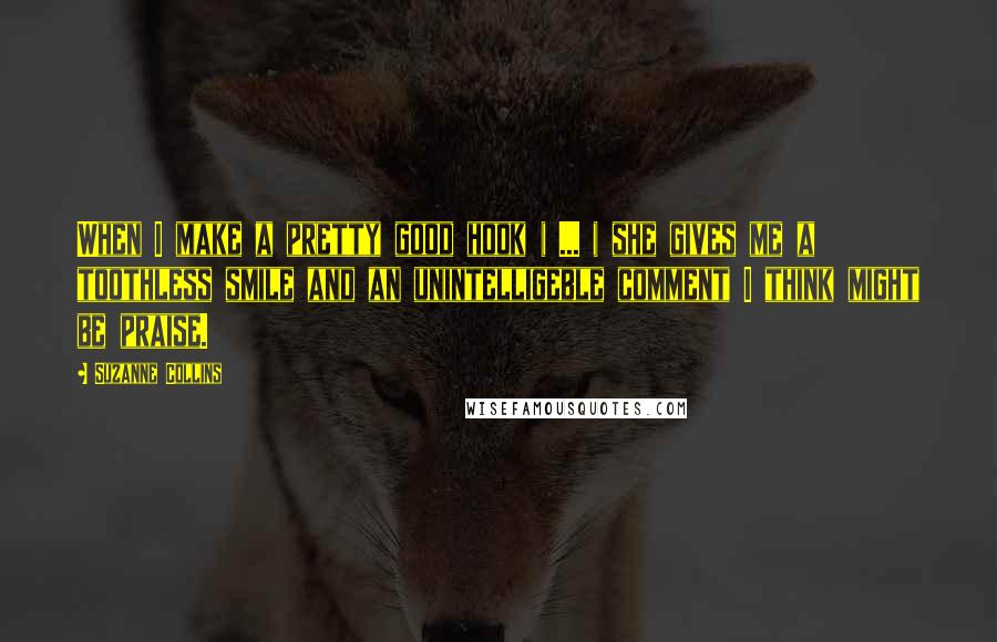 Suzanne Collins Quotes: When I make a pretty good hook ( ... ) she gives me a toothless smile and an unintelligeble comment I think might be praise.