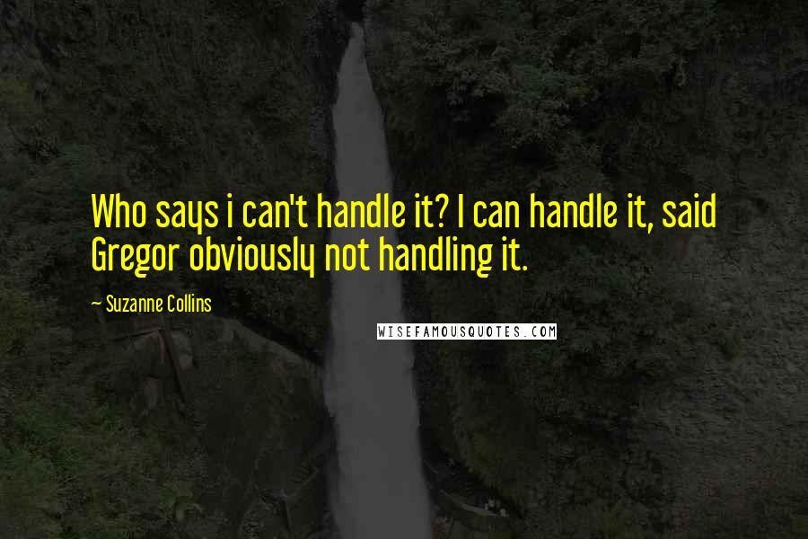 Suzanne Collins Quotes: Who says i can't handle it? I can handle it, said Gregor obviously not handling it.