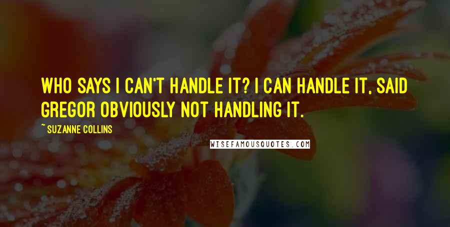 Suzanne Collins Quotes: Who says i can't handle it? I can handle it, said Gregor obviously not handling it.