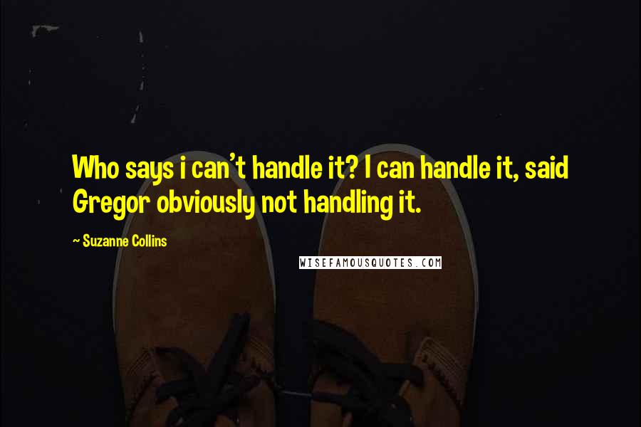 Suzanne Collins Quotes: Who says i can't handle it? I can handle it, said Gregor obviously not handling it.