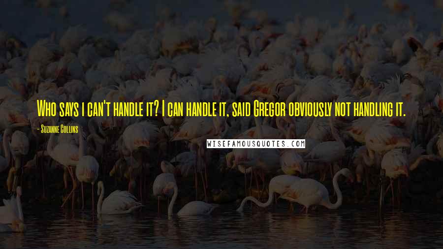 Suzanne Collins Quotes: Who says i can't handle it? I can handle it, said Gregor obviously not handling it.