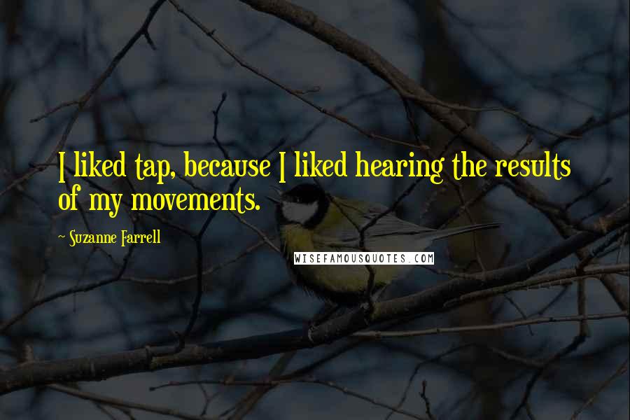 Suzanne Farrell Quotes: I liked tap, because I liked hearing the results of my movements.