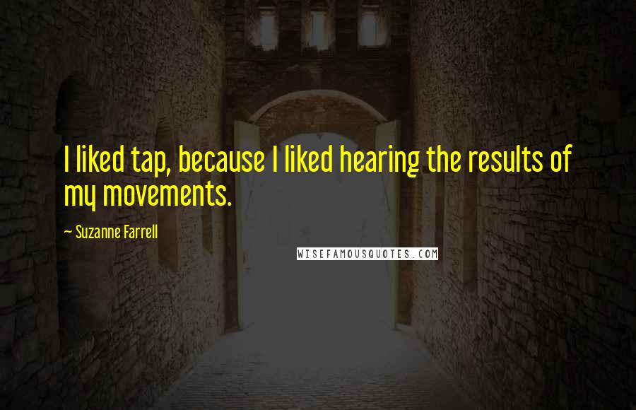 Suzanne Farrell Quotes: I liked tap, because I liked hearing the results of my movements.