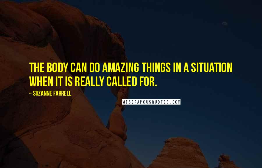 Suzanne Farrell Quotes: The body can do amazing things in a situation when it is really called for.