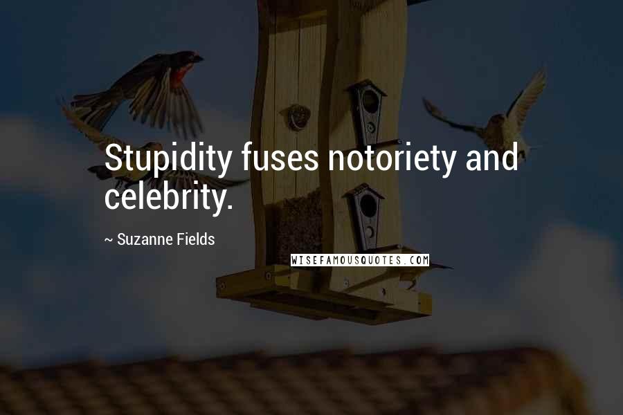 Suzanne Fields Quotes: Stupidity fuses notoriety and celebrity.