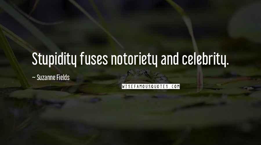 Suzanne Fields Quotes: Stupidity fuses notoriety and celebrity.