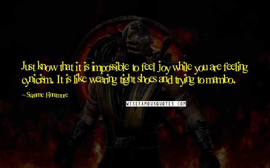 Suzanne Finnamore Quotes: Just know that it is impossible to feel joy while you are feeling cynicism. It is like wearing tight shoes and trying to mambo.