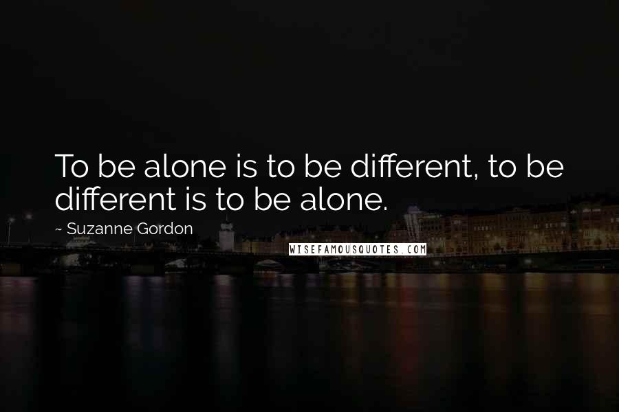 Suzanne Gordon Quotes: To be alone is to be different, to be different is to be alone.