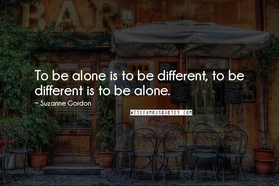 Suzanne Gordon Quotes: To be alone is to be different, to be different is to be alone.