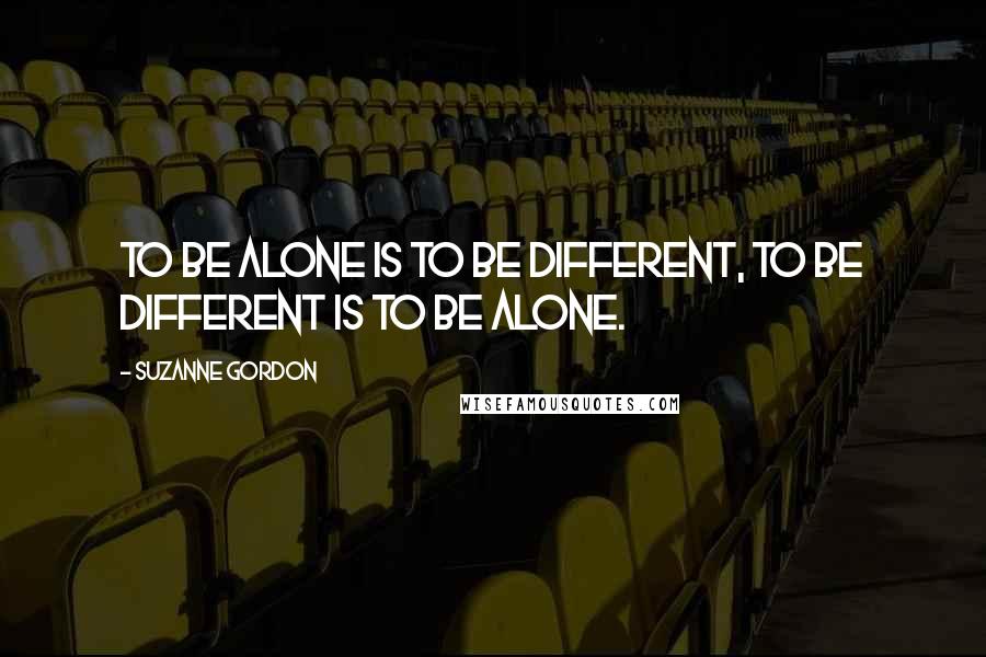 Suzanne Gordon Quotes: To be alone is to be different, to be different is to be alone.