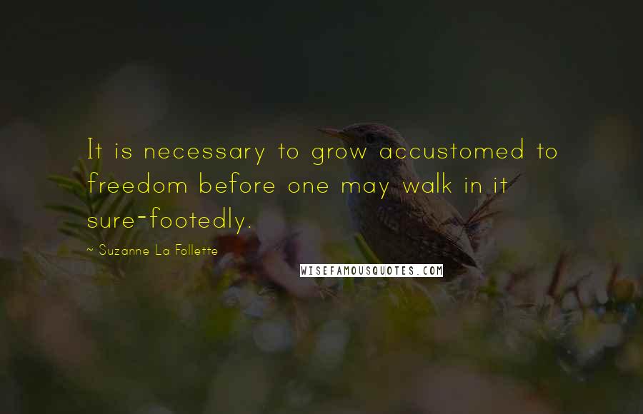 Suzanne La Follette Quotes: It is necessary to grow accustomed to freedom before one may walk in it sure-footedly.