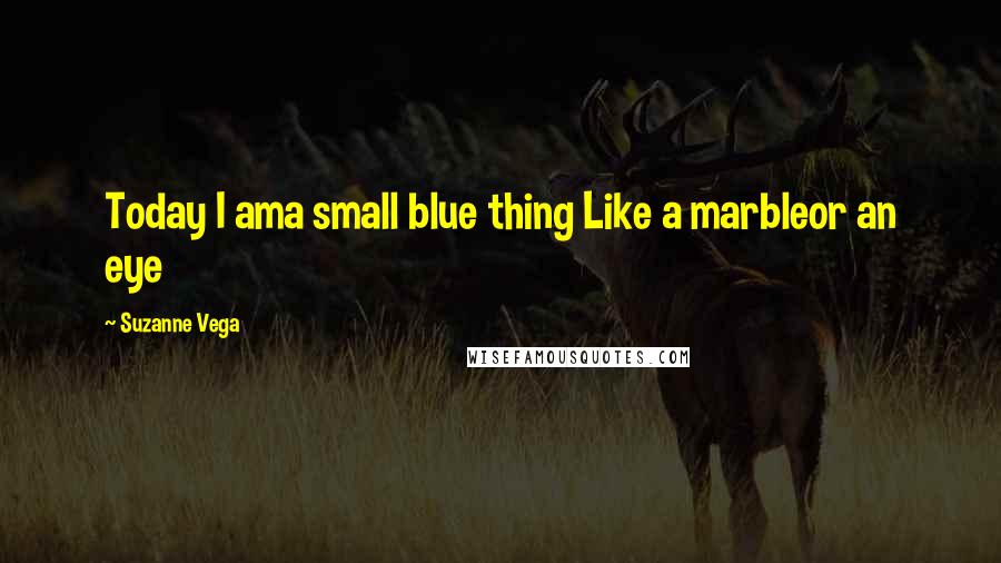 Suzanne Vega Quotes: Today I ama small blue thing Like a marbleor an eye