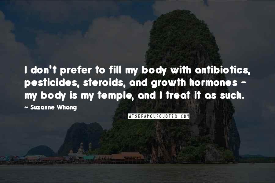 Suzanne Whang Quotes: I don't prefer to fill my body with antibiotics, pesticides, steroids, and growth hormones - my body is my temple, and I treat it as such.