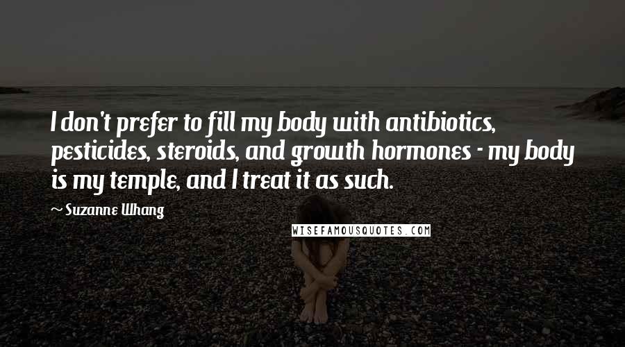 Suzanne Whang Quotes: I don't prefer to fill my body with antibiotics, pesticides, steroids, and growth hormones - my body is my temple, and I treat it as such.