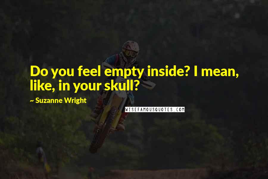 Suzanne Wright Quotes: Do you feel empty inside? I mean, like, in your skull?