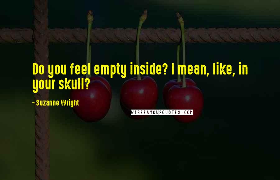 Suzanne Wright Quotes: Do you feel empty inside? I mean, like, in your skull?