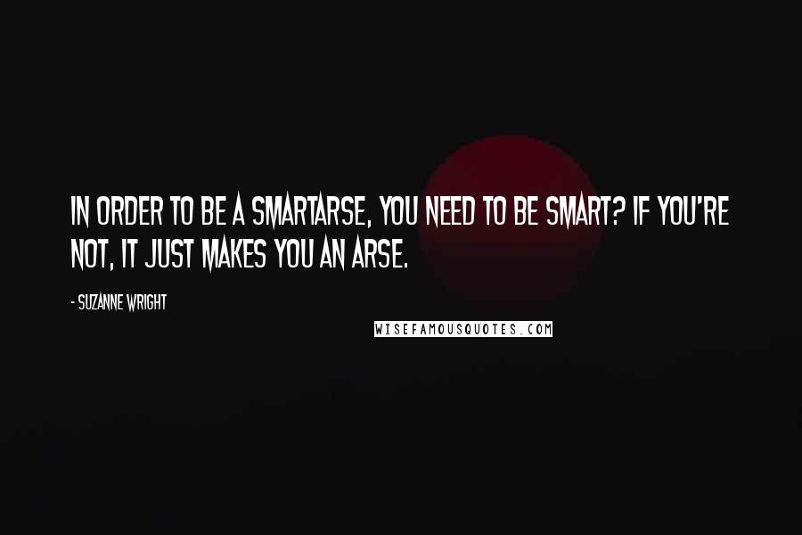 Suzanne Wright Quotes: In order to be a smartarse, you need to be smart? If you're not, it just makes you an arse.