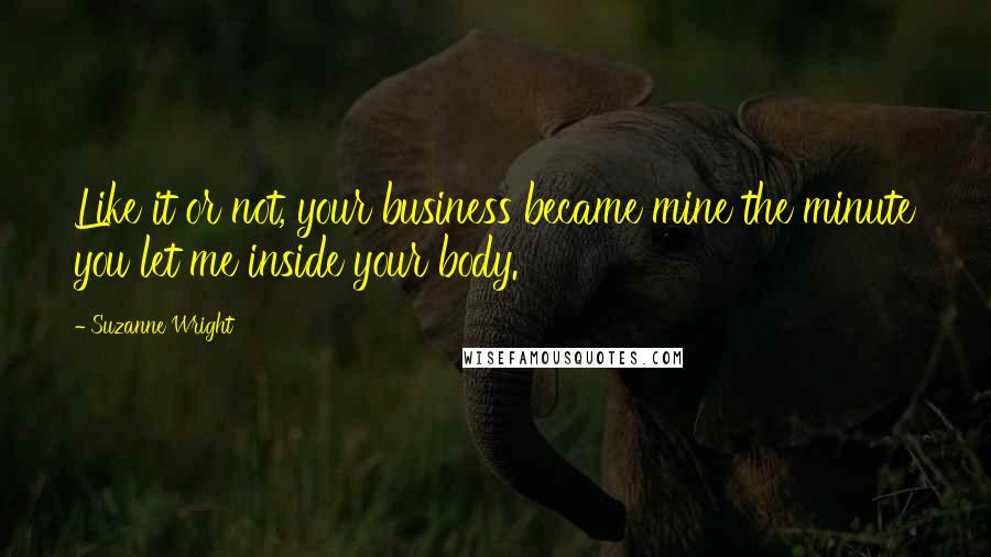 Suzanne Wright Quotes: Like it or not, your business became mine the minute you let me inside your body.