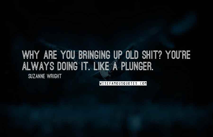 Suzanne Wright Quotes: Why are you bringing up old shit? You're always doing it. Like a plunger.