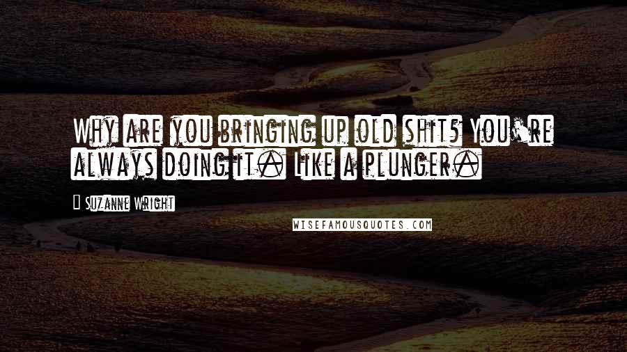 Suzanne Wright Quotes: Why are you bringing up old shit? You're always doing it. Like a plunger.