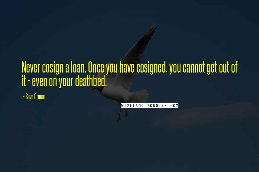 Suze Orman Quotes: Never cosign a loan. Once you have cosigned, you cannot get out of it - even on your deathbed.