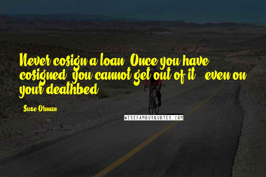 Suze Orman Quotes: Never cosign a loan. Once you have cosigned, you cannot get out of it - even on your deathbed.