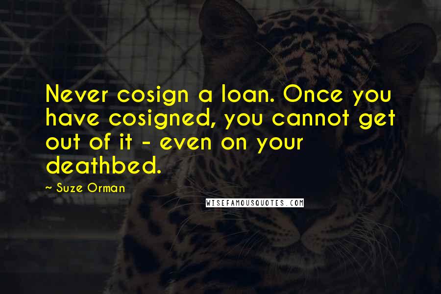 Suze Orman Quotes: Never cosign a loan. Once you have cosigned, you cannot get out of it - even on your deathbed.