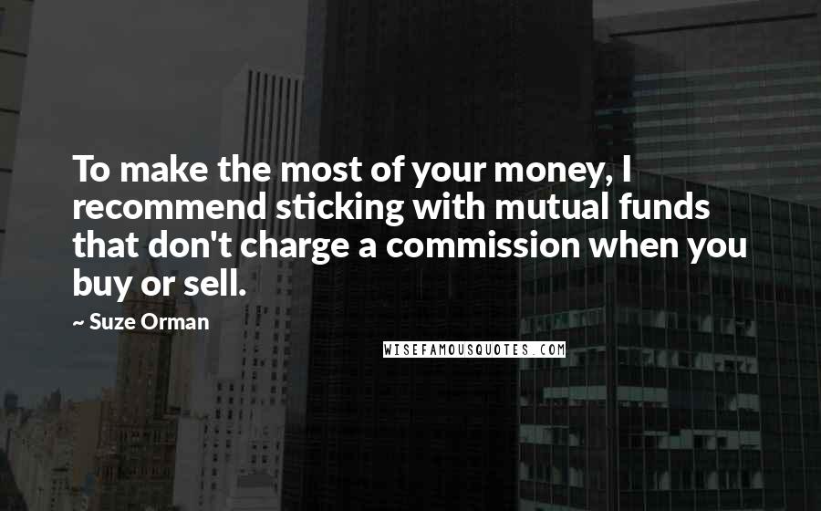 Suze Orman Quotes: To make the most of your money, I recommend sticking with mutual funds that don't charge a commission when you buy or sell.