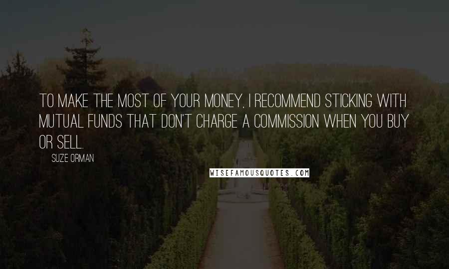 Suze Orman Quotes: To make the most of your money, I recommend sticking with mutual funds that don't charge a commission when you buy or sell.