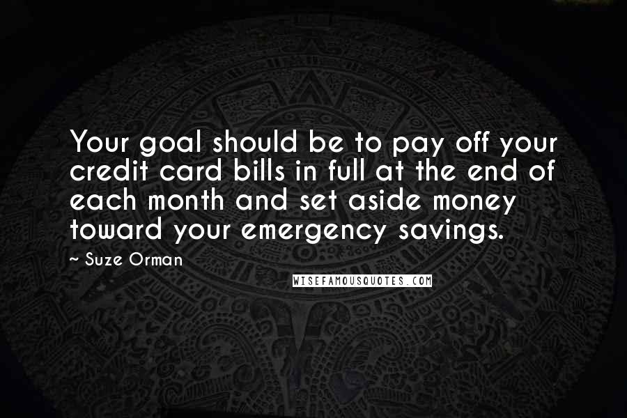 Suze Orman Quotes: Your goal should be to pay off your credit card bills in full at the end of each month and set aside money toward your emergency savings.