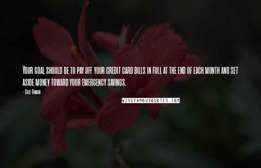 Suze Orman Quotes: Your goal should be to pay off your credit card bills in full at the end of each month and set aside money toward your emergency savings.