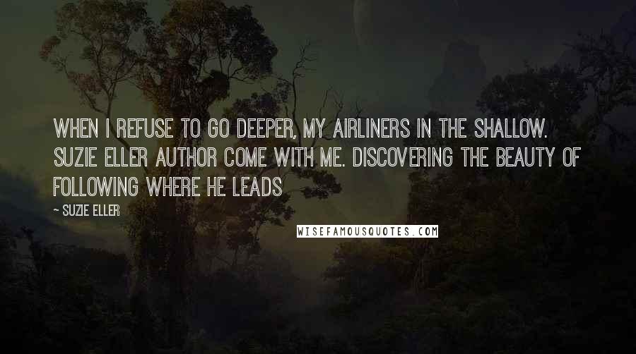 Suzie Eller Quotes: When I refuse to go deeper, my airliners in the shallow. Suzie Eller author Come with Me. Discovering the beauty of following where he leads