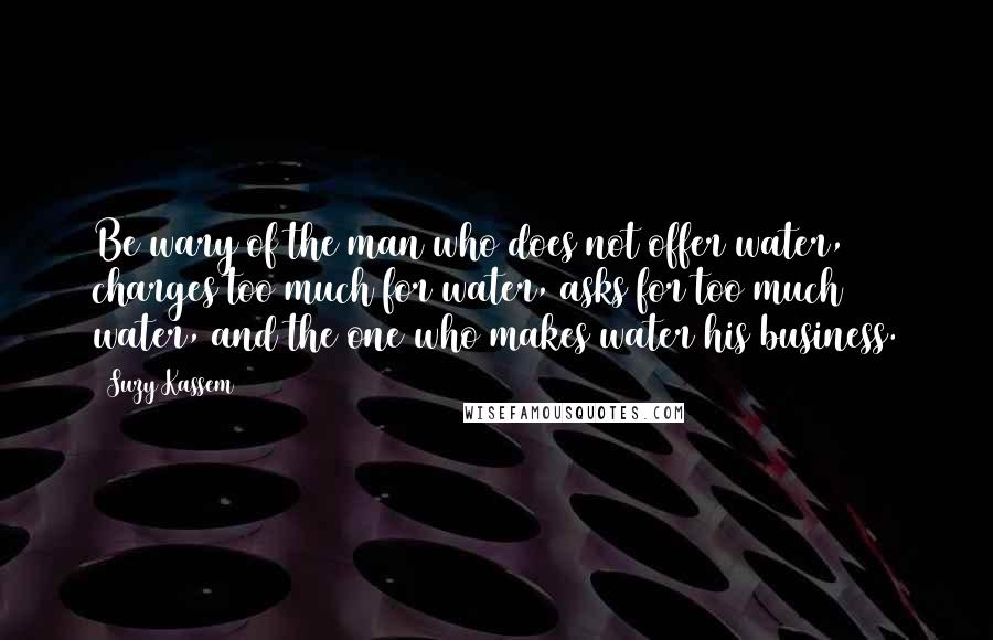 Suzy Kassem Quotes: Be wary of the man who does not offer water, charges too much for water, asks for too much water, and the one who makes water his business.