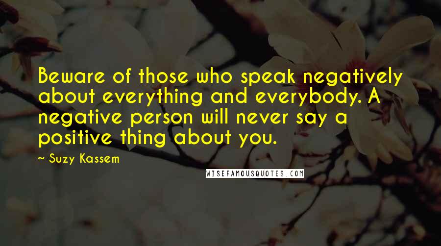 Suzy Kassem Quotes: Beware of those who speak negatively about everything and everybody. A negative person will never say a positive thing about you.