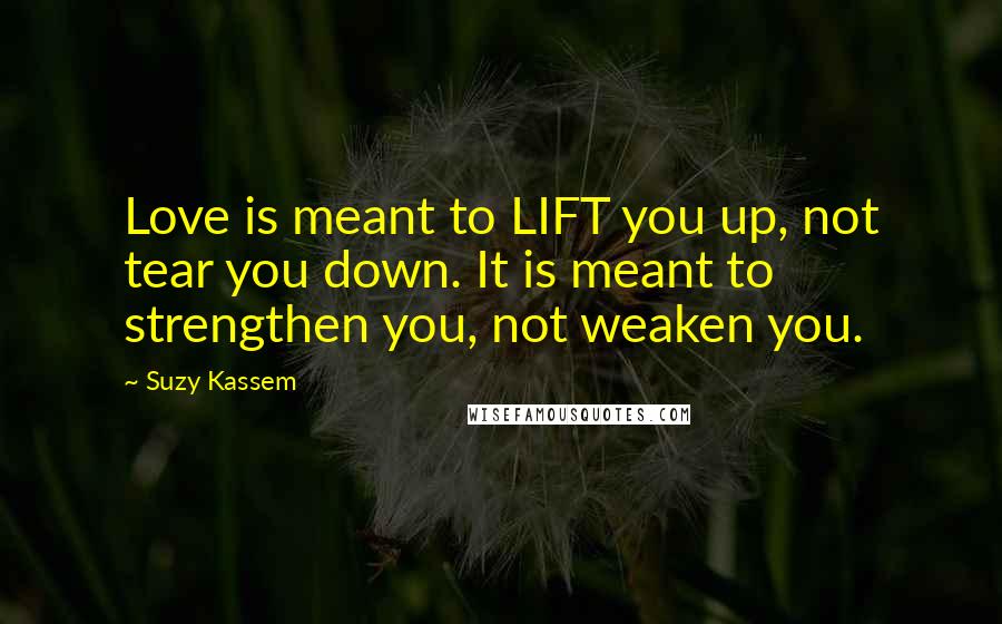 Suzy Kassem Quotes: Love is meant to LIFT you up, not tear you down. It is meant to strengthen you, not weaken you.