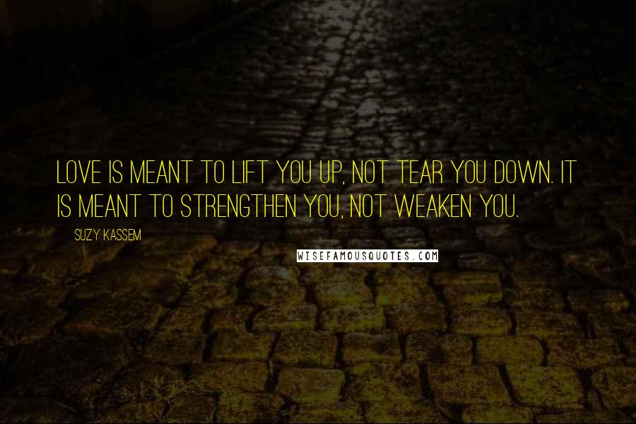 Suzy Kassem Quotes: Love is meant to LIFT you up, not tear you down. It is meant to strengthen you, not weaken you.