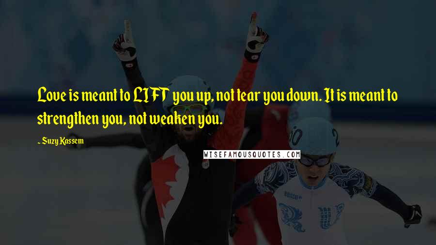 Suzy Kassem Quotes: Love is meant to LIFT you up, not tear you down. It is meant to strengthen you, not weaken you.