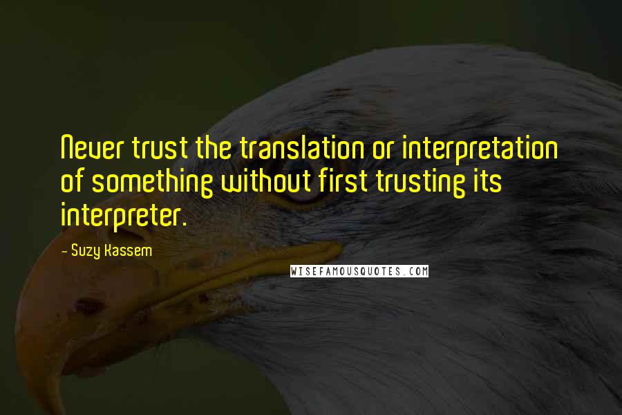 Suzy Kassem Quotes: Never trust the translation or interpretation of something without first trusting its interpreter.