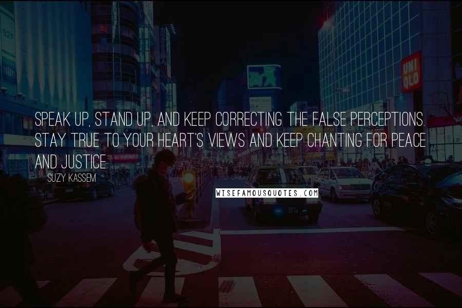 Suzy Kassem Quotes: Speak up, stand up, and keep correcting the false perceptions. Stay true to your heart's views and keep chanting for peace and justice.