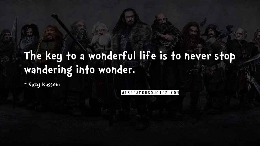 Suzy Kassem Quotes: The key to a wonderful life is to never stop wandering into wonder.